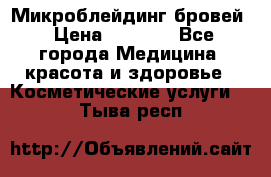 Микроблейдинг бровей › Цена ­ 2 000 - Все города Медицина, красота и здоровье » Косметические услуги   . Тыва респ.